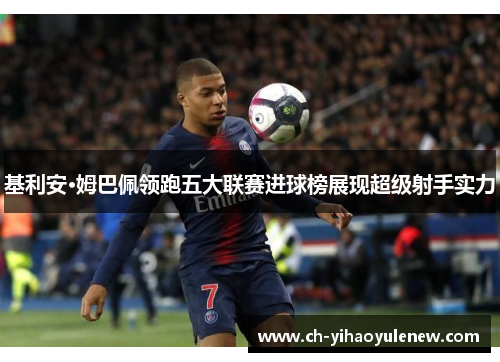 基利安·姆巴佩领跑五大联赛进球榜展现超级射手实力