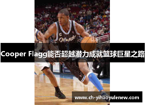Cooper Flagg能否超越潜力成就篮球巨星之路