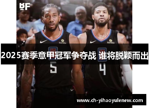 2025赛季意甲冠军争夺战 谁将脱颖而出