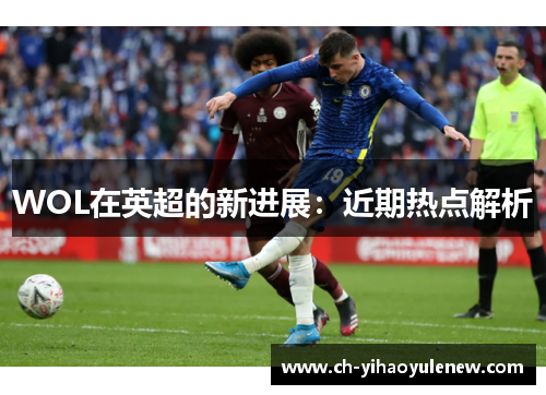 WOL在英超的新进展：近期热点解析