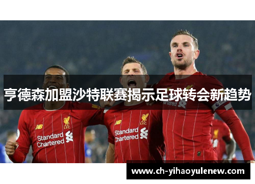 亨德森加盟沙特联赛揭示足球转会新趋势