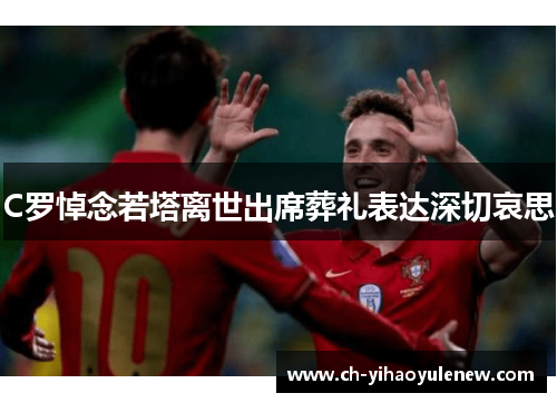 C罗悼念若塔离世出席葬礼表达深切哀思
