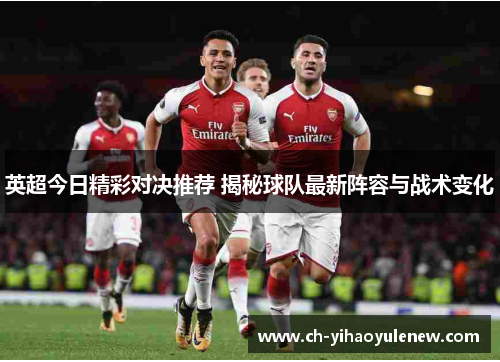 英超今日精彩对决推荐 揭秘球队最新阵容与战术变化