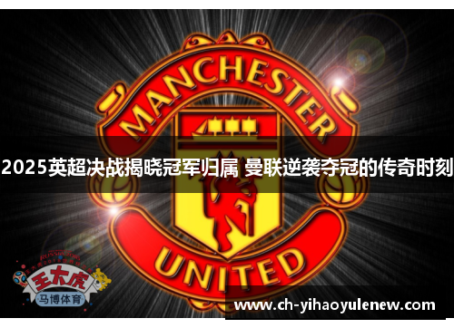 2025英超决战揭晓冠军归属 曼联逆袭夺冠的传奇时刻